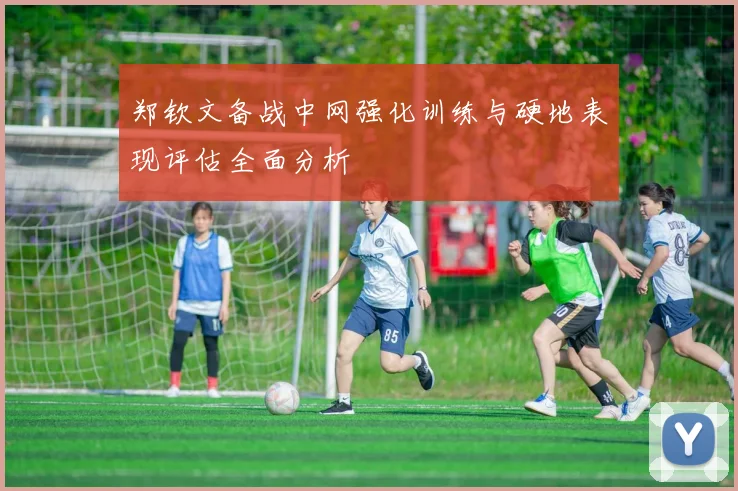 郑钦文备战中网强化训练与硬地表现评估全面分析