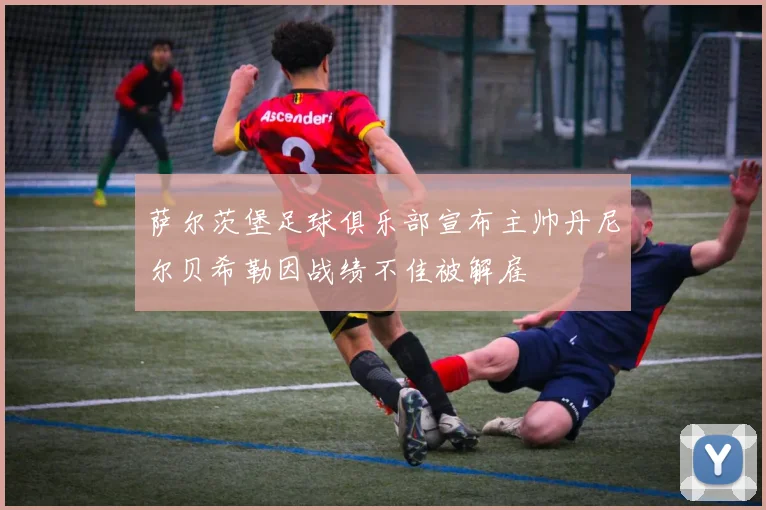 萨尔茨堡足球俱乐部宣布主帅丹尼尔贝希勒因战绩不佳被解雇