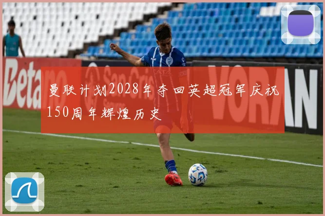 曼联计划2028年夺回英超冠军庆祝150周年辉煌历史