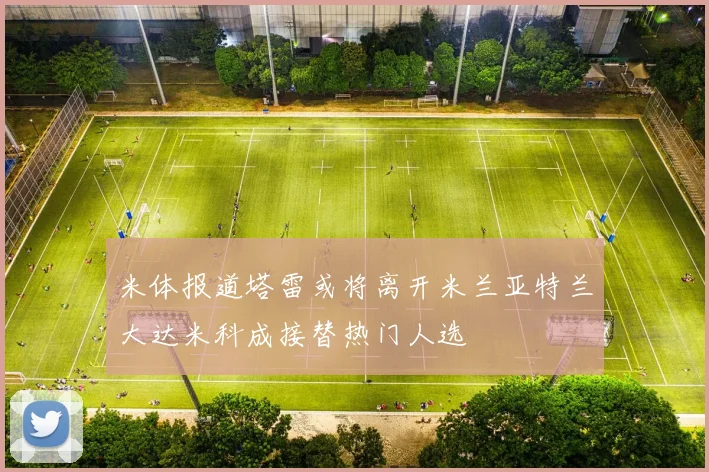 米体报道塔雷或将离开米兰亚特兰大达米科成接替热门人选