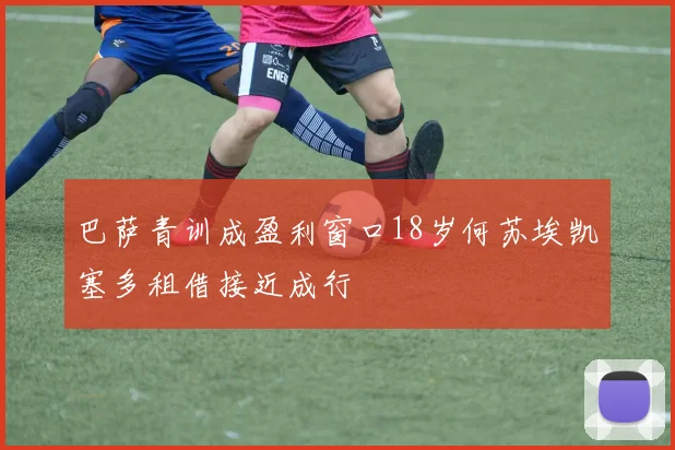 巴萨青训成盈利窗口18岁何苏埃凯塞多租借接近成行