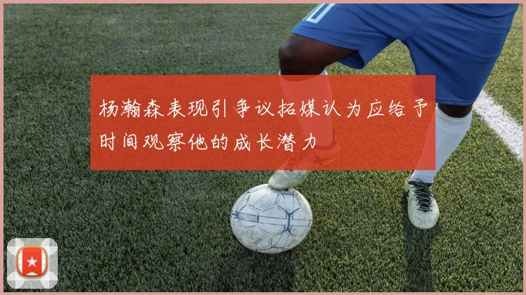 杨瀚森表现引争议拓媒认为应给予时间观察他的成长潜力