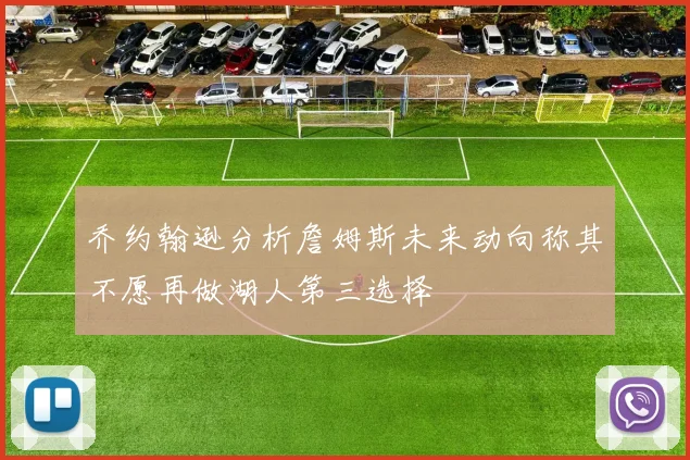 乔约翰逊分析詹姆斯未来动向称其不愿再做湖人第三选择
