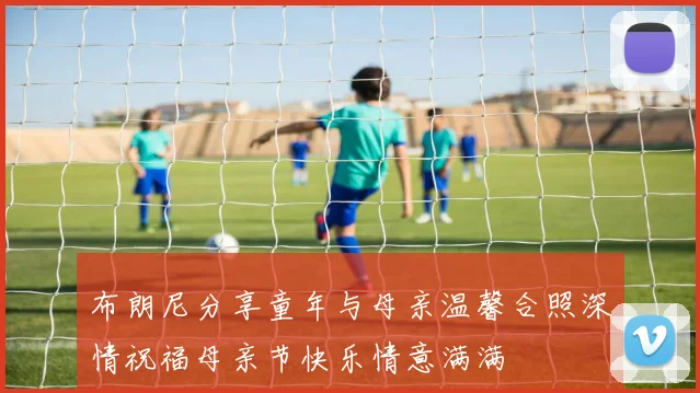 布朗尼分享童年与母亲温馨合照深情祝福母亲节快乐情意满满
