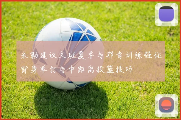 米勒建议文班夏季与邓肯训练强化背身单打与中距离投篮技巧