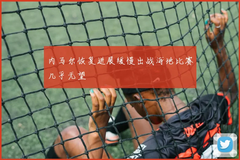 内马尔恢复进展缓慢出战海地比赛几乎无望