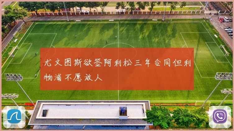尤文图斯欲签阿利松三年合同但利物浦不愿放人