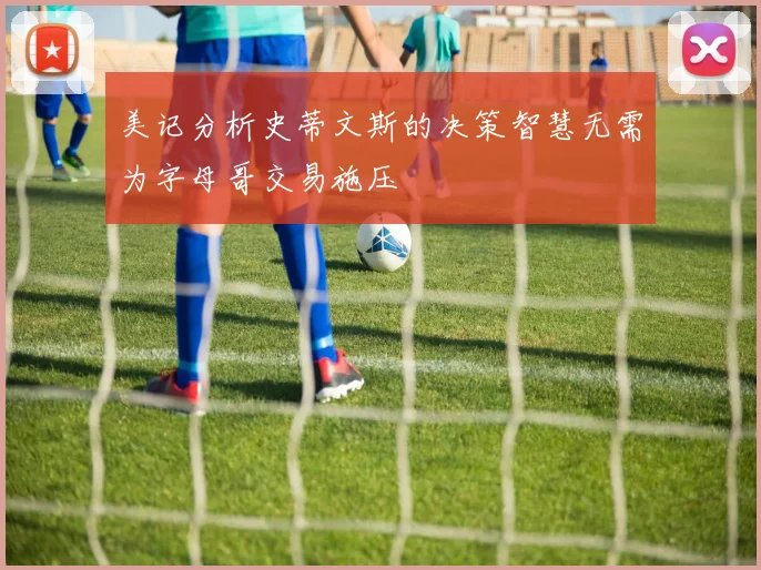 美记分析史蒂文斯的决策智慧无需为字母哥交易施压