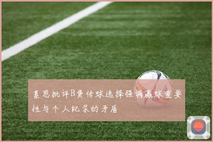 基恩批评B费传球选择强调赢球重要性与个人纪录的矛盾
