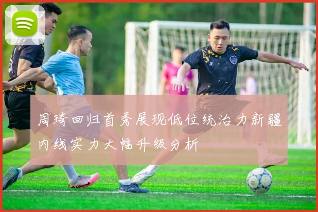 周琦回归首秀展现低位统治力新疆内线实力大幅升级分析
