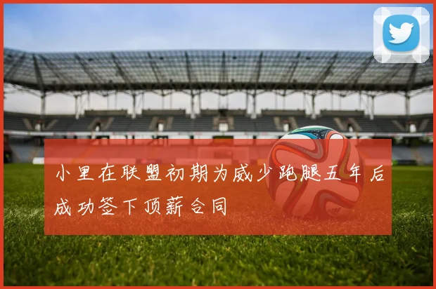 小里在联盟初期为威少跑腿五年后成功签下顶薪合同