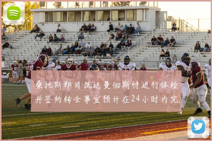 桑托斯即将抵达曼彻斯特进行体检并签约转会事宜预计在24小时内完成