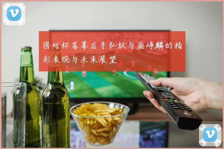 团结杯落幕后李弘权与庞峥麟的精彩表现与未来展望