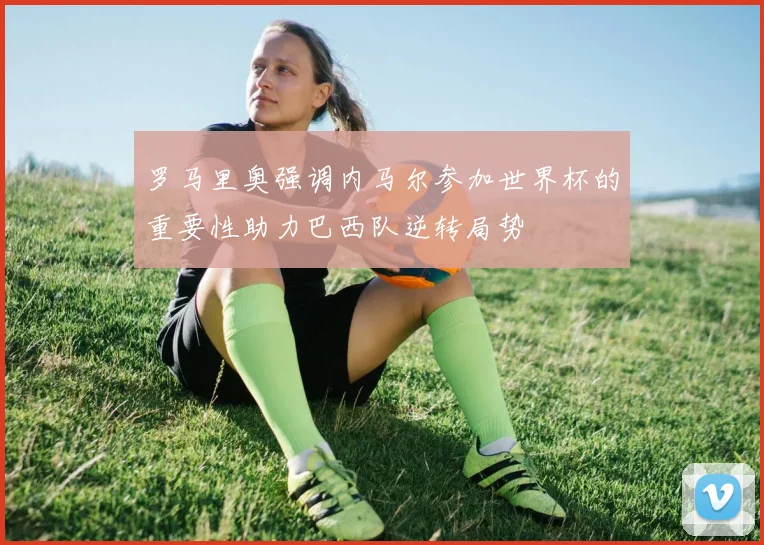 罗马里奥强调内马尔参加世界杯的重要性助力巴西队逆转局势