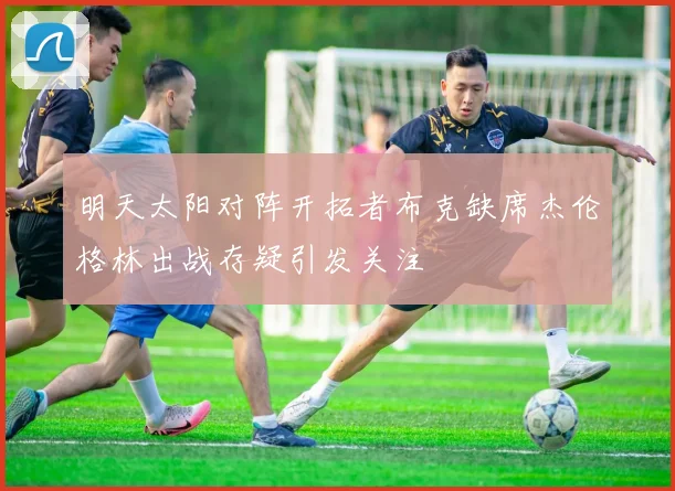 明天太阳对阵开拓者布克缺席杰伦格林出战存疑引发关注