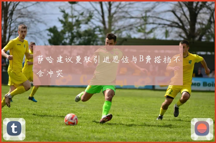萨哈建议曼联引进恩佐与B费搭档不会冲突