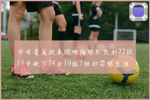 字母哥高效表现难掩球队失利22投15中砍下34分10板5助却罚球失准