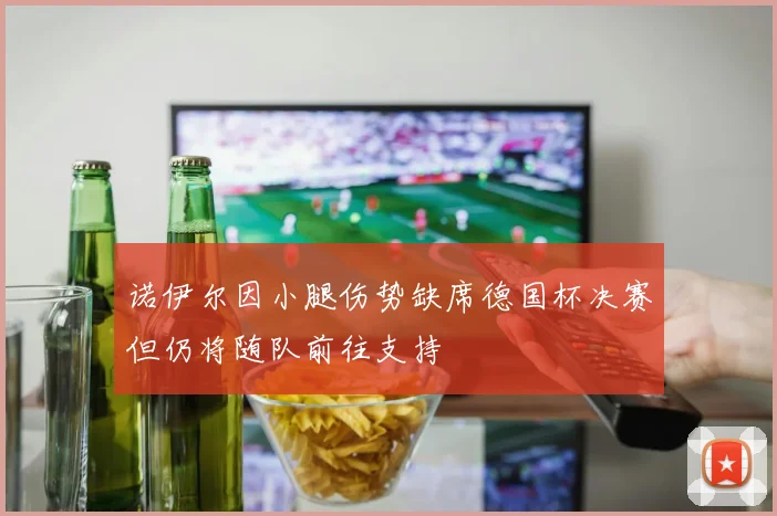 诺伊尔因小腿伤势缺席德国杯决赛但仍将随队前往支持