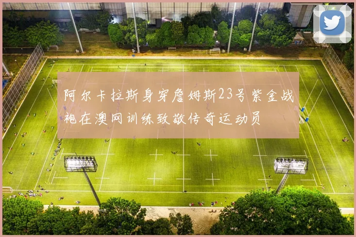 阿尔卡拉斯身穿詹姆斯23号紫金战袍在澳网训练致敬传奇运动员