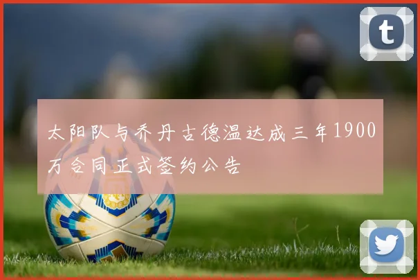 太阳队与乔丹古德温达成三年1900万合同正式签约公告