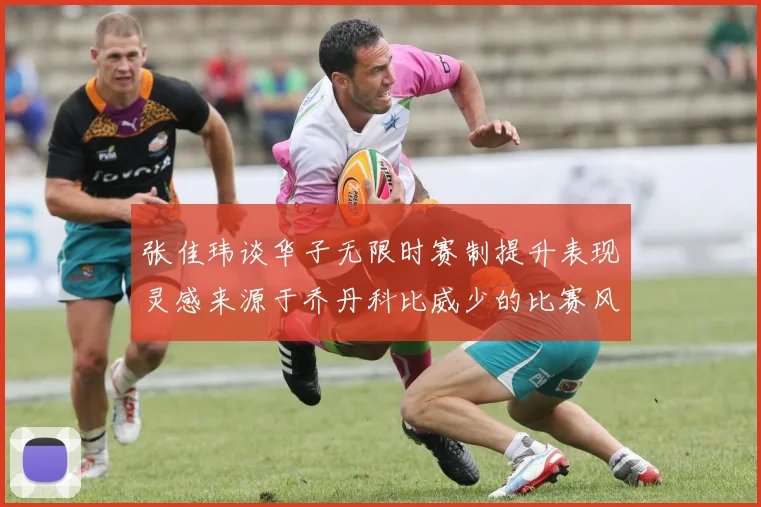 张佳玮谈华子无限时赛制提升表现灵感来源于乔丹科比威少的比赛风格