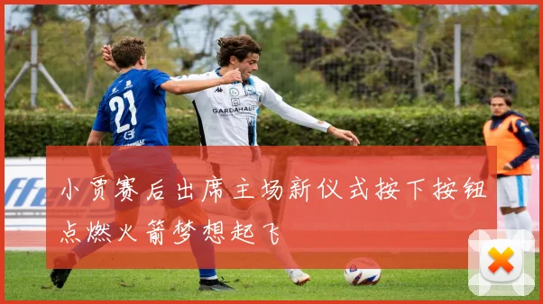 小贾赛后出席主场新仪式按下按钮点燃火箭梦想起飞