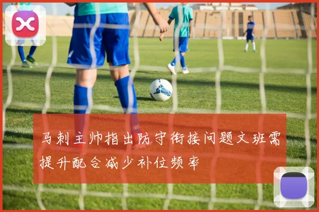 马刺主帅指出防守衔接问题文班需提升配合减少补位频率
