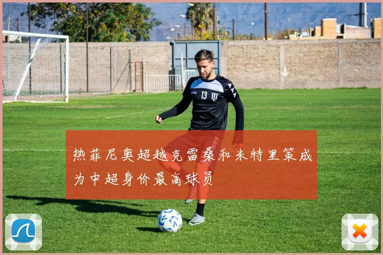 热菲尼奥超越克雷桑和米特里策成为中超身价最高球员