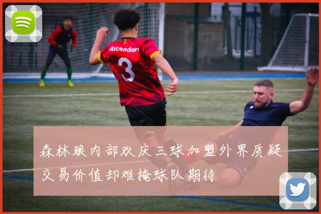森林狼内部欢庆三球加盟外界质疑交易价值却难掩球队期待