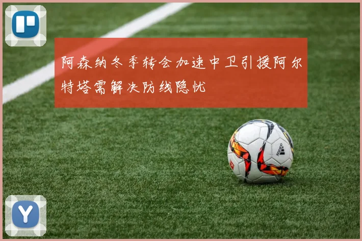 阿森纳冬季转会加速中卫引援阿尔特塔需解决防线隐忧