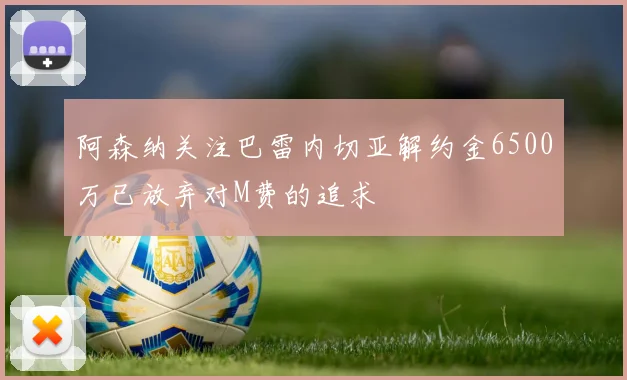阿森纳关注巴雷内切亚解约金6500万已放弃对M费的追求