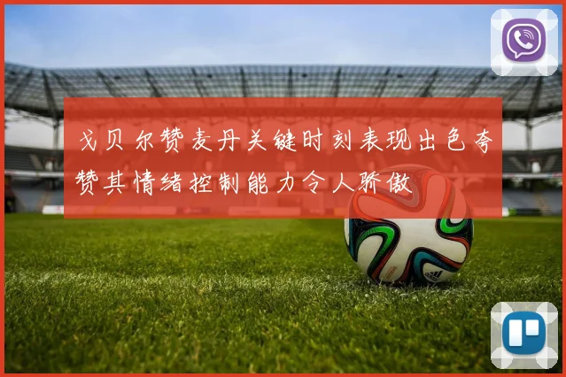 戈贝尔赞麦丹关键时刻表现出色夸赞其情绪控制能力令人骄傲