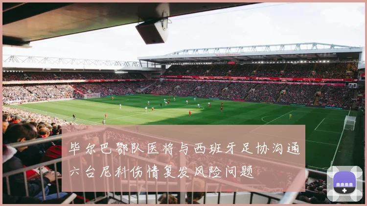 毕尔巴鄂队医将与西班牙足协沟通六台尼科伤情复发风险问题