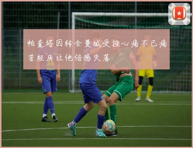 帕奎塔因转会曼城受挫心痛不已痛苦经历让他倍感失落