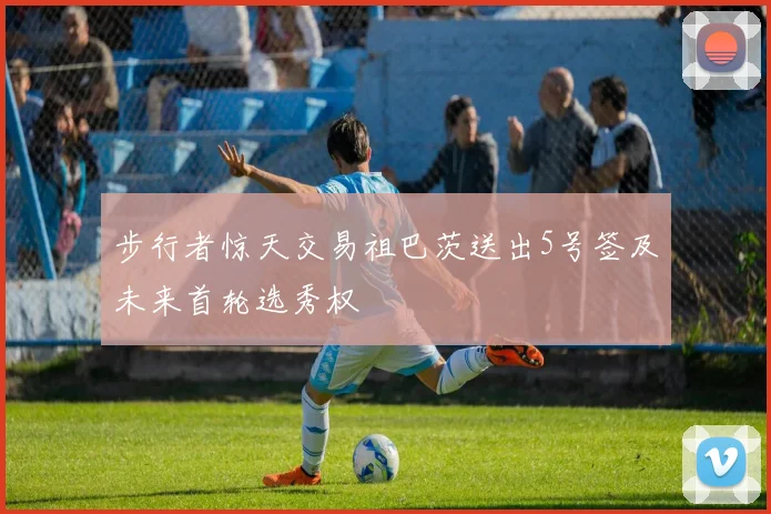 步行者惊天交易祖巴茨送出5号签及未来首轮选秀权