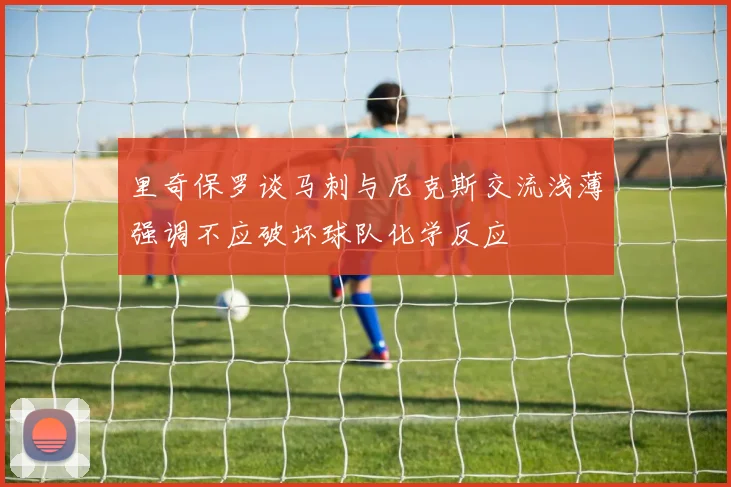 里奇保罗谈马刺与尼克斯交流浅薄强调不应破坏球队化学反应