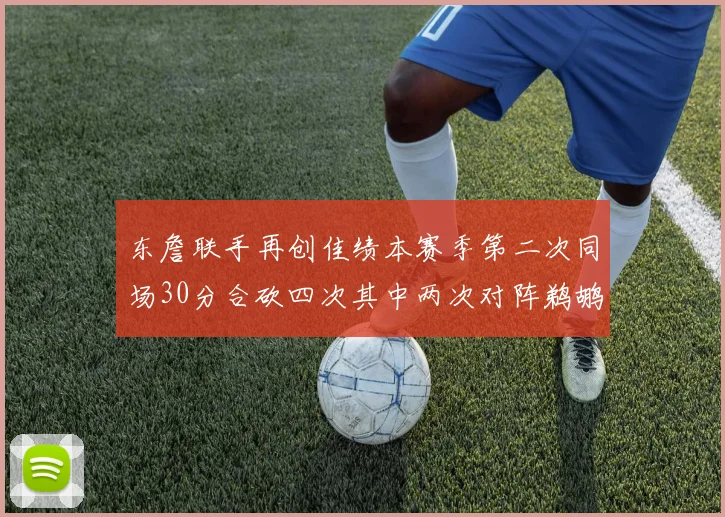 东詹联手再创佳绩本赛季第二次同场30分合砍四次其中两次对阵鹈鹕