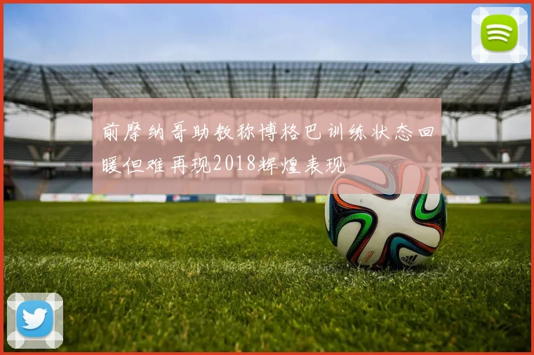 前摩纳哥助教称博格巴训练状态回暖但难再现2018辉煌表现