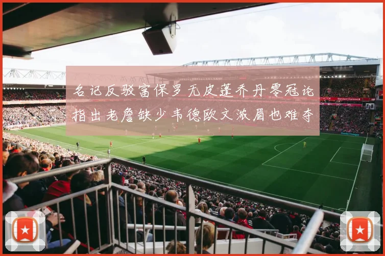 名记反驳富保罗无皮蓬乔丹零冠论指出老詹缺少韦德欧文浓眉也难夺冠