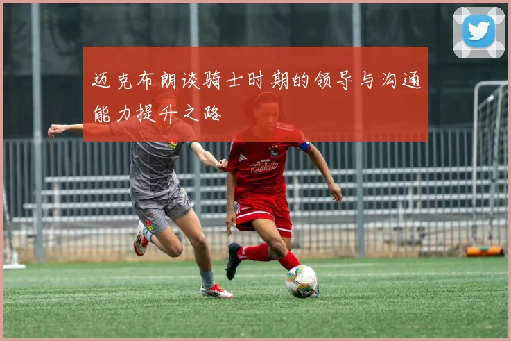 迈克布朗谈骑士时期的领导与沟通能力提升之路