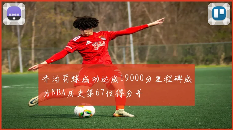 乔治罚球成功达成19000分里程碑成为NBA历史第67位得分手