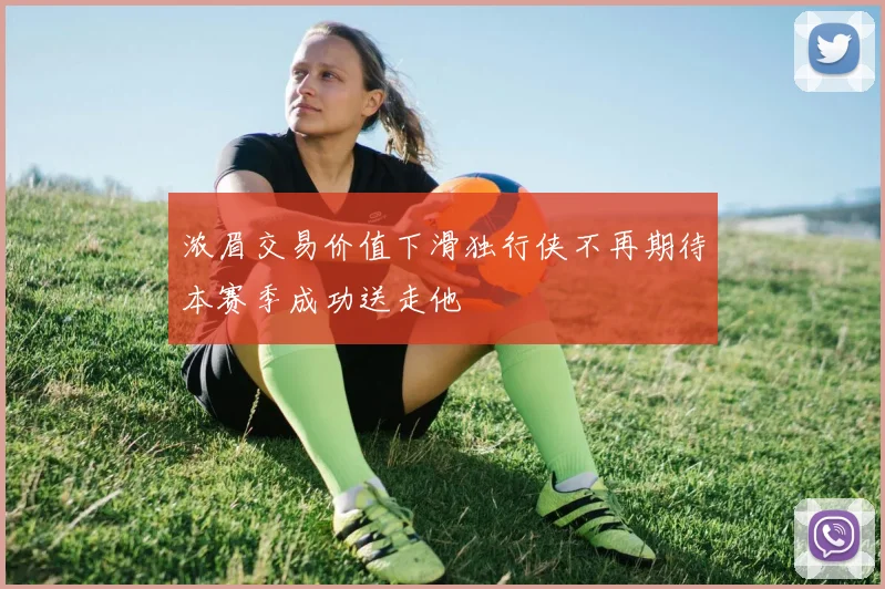 浓眉交易价值下滑独行侠不再期待本赛季成功送走他