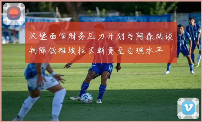 汉堡面临财务压力计划与阿森纳谈判降低维埃拉买断费至合理水平