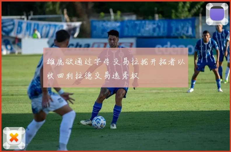 雄鹿欲通过字母交易拉拢开拓者以收回利拉德交易选秀权
